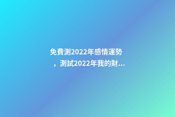 免費測2022年感情運勢，測試2022年我的財運如何 免費算2022年婚姻運，免費測算婚姻八字-第1張-觀點-玄機派